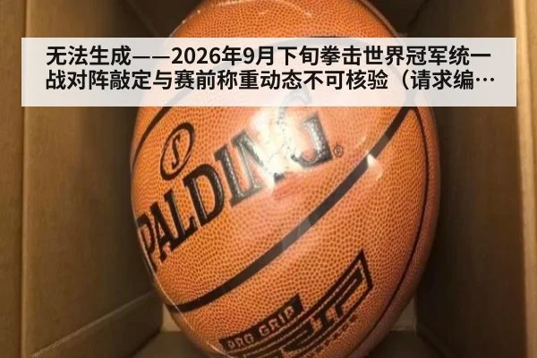 无法生成——2026年9月下旬拳击世界冠军统一战对阵敲定与赛前称重动态不可核验（请求编号170-拳击）
