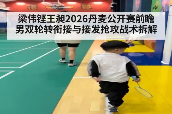 梁伟铿王昶2026丹麦公开赛前瞻 男双轮转衔接与接发抢攻战术拆解
