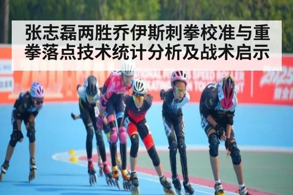 张志磊两胜乔伊斯刺拳校准与重拳落点技术统计分析及战术启示