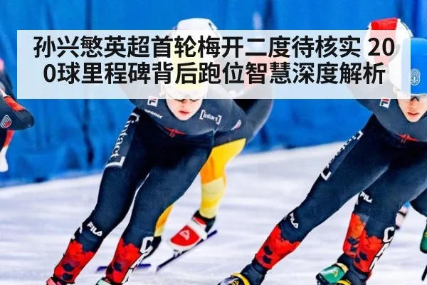 孙兴慜英超首轮梅开二度待核实 200球里程碑背后跑位智慧深度解析
