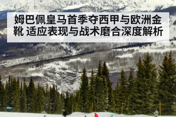 姆巴佩皇马首季夺西甲与欧洲金靴 适应表现与战术磨合深度解析