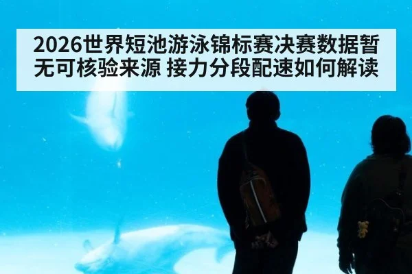 2026世界短池游泳锦标赛决赛数据暂无可核验来源 接力分段配速如何解读